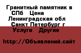 Гранитный памятник в СПб › Цена ­ 10 450 - Ленинградская обл., Санкт-Петербург г. Услуги » Другие   